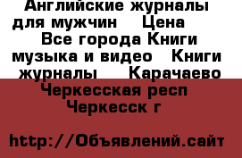 Английские журналы для мужчин  › Цена ­ 500 - Все города Книги, музыка и видео » Книги, журналы   . Карачаево-Черкесская респ.,Черкесск г.